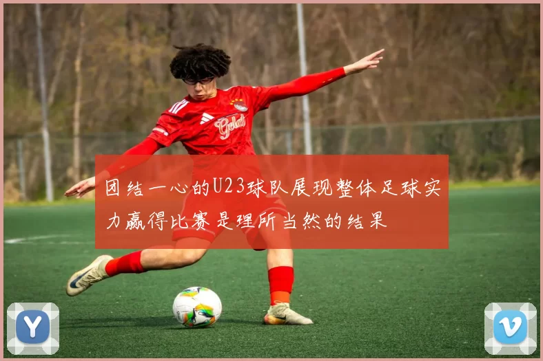 团结一心的U23球队展现整体足球实力赢得比赛是理所当然的结果