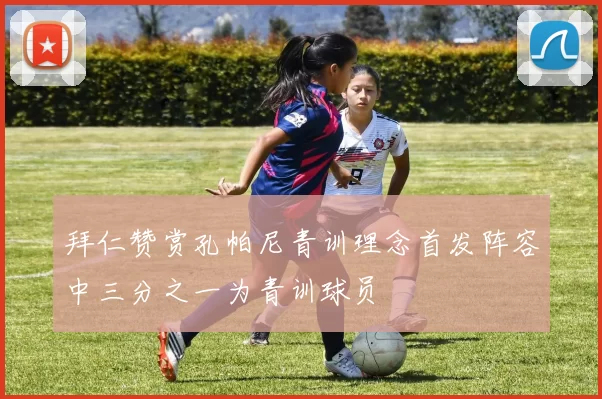 拜仁赞赏孔帕尼青训理念首发阵容中三分之一为青训球员