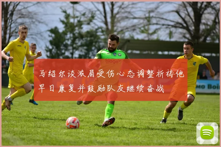 马绍尔谈浓眉受伤心态调整祈祷他早日康复并鼓励队友继续奋战