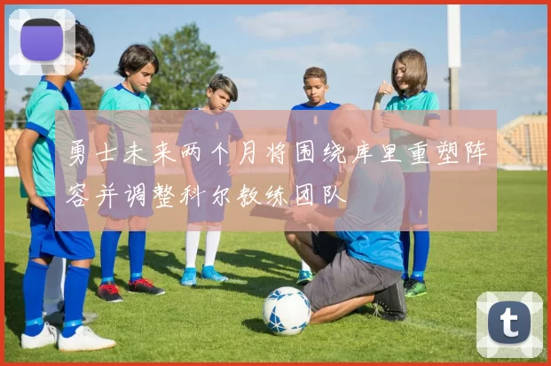 勇士未来两个月将围绕库里重塑阵容并调整科尔教练团队
