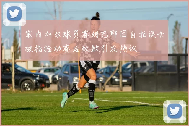 塞内加尔球员赛姆巴耶因自拍误会被指抢劫赛后致歉引发热议