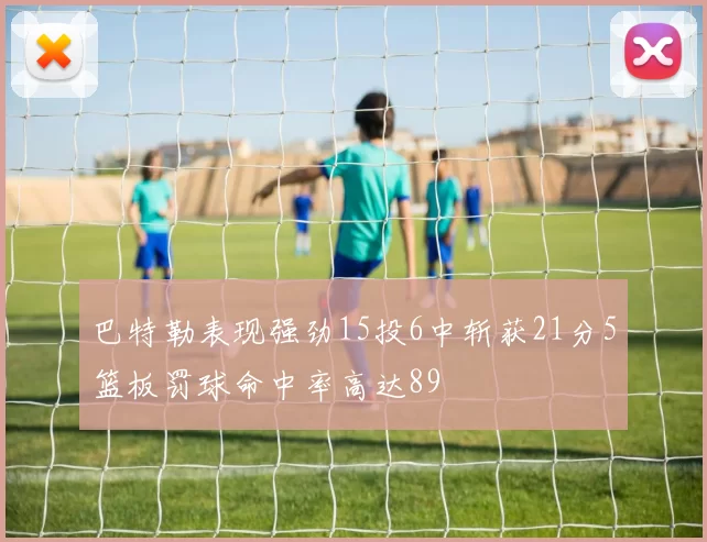 巴特勒表现强劲15投6中斩获21分5篮板罚球命中率高达89