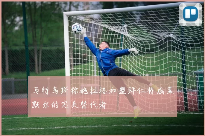 马特乌斯称施拉格加盟拜仁将成莱默尔的完美替代者