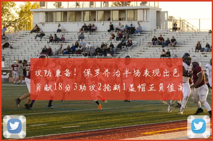 攻防兼备！保罗乔治半场表现出色贡献18分3助攻2抢断1盖帽正负值高达14