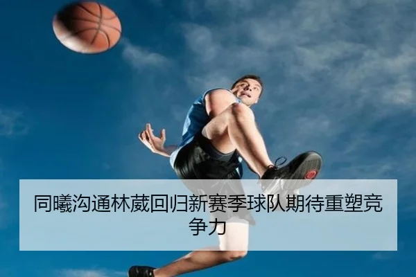 同曦沟通林葳回归新赛季球队期待重塑竞争力(PGGames)